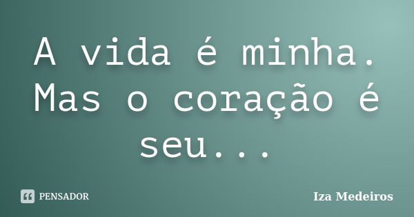 A vida é minha. Mas o coração é seu...... Frase de Iza Medeiros.