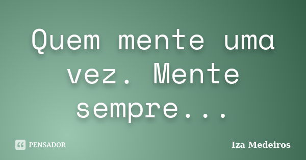 Quem mente uma vez. Mente sempre...... Frase de Iza Medeiros.