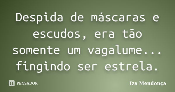 Despida de máscaras e escudos, era tão somente um vagalume... fingindo ser estrela.... Frase de Iza Mendonça.