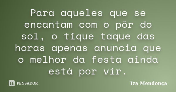 Para aqueles que se encantam com o pôr do sol, o tique taque das horas apenas anuncia que o melhor da festa ainda está por vir.... Frase de Iza Mendonça.