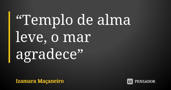 “Templo de alma leve, o mar agradece”... Frase de Izamara Maçaneiro.