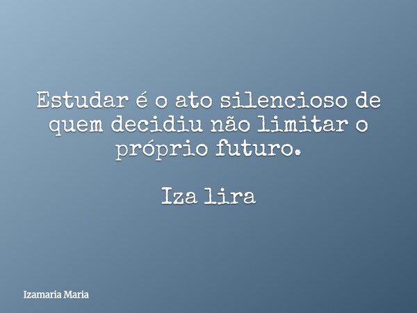 Estudar é o ato silencioso de quem decidiu não limitar o próprio futuro. Iza lira... Frase de Izamaria Maria.