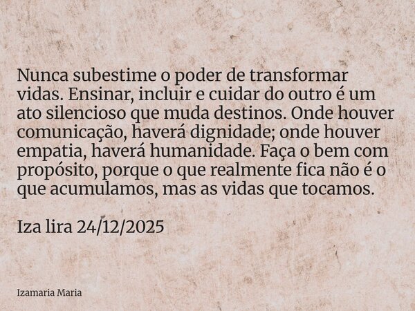 Nunca subestime o poder de transformar vidas. Ensinar, incluir e cuidar do outro é um ato silencioso que muda destinos. Onde houver comunicação, haverá dignidad... Frase de Izamaria Maria.