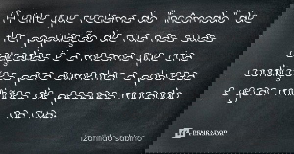 A elite que reclama do "incômodo" de ter população de rua nas suas calçadas é a mesma que cria condições para aumentar a pobreza e gerar milhões de pe... Frase de Izanildo Sabino.