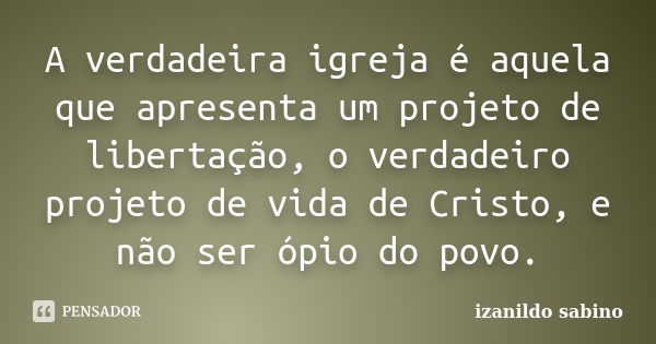 A verdadeira igreja é aquela que apresenta um projeto de libertação, o verdadeiro projeto de vida de Cristo, e não ser ópio do povo.... Frase de Izanildo Sabino.