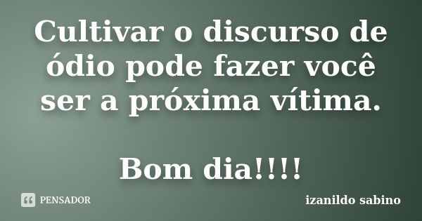 Cultivar o discurso de ódio pode fazer você ser a próxima vítima. Bom dia!!!!... Frase de Izanildo Sabino.