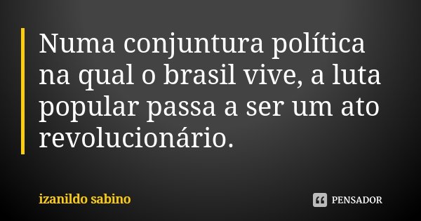 Numa conjuntura política na qual o brasil vive, a luta popular passa a ser um ato revolucionário.... Frase de Izanildo Sabino.
