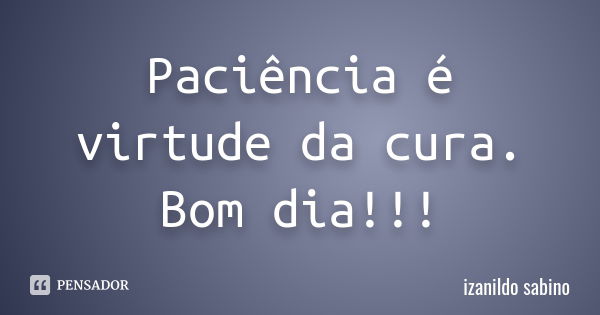 Paciência é virtude da cura. Bom dia!!!... Frase de Izanildo Sabino.