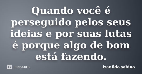 Quando você é perseguido pelos seus ideias e por suas lutas é porque algo de bom está fazendo.... Frase de Izanildo Sabino.