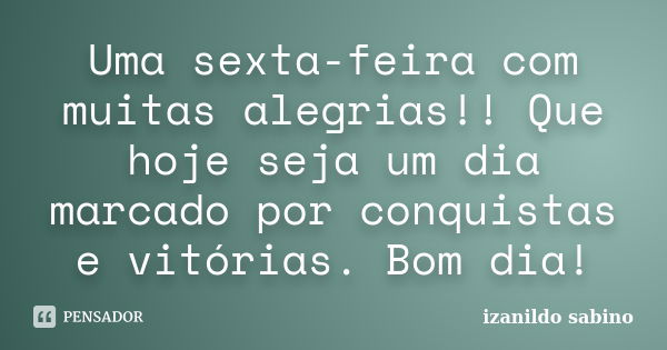 Uma sexta-feira com muitas alegrias!! Que hoje seja um dia marcado por conquistas e vitórias. Bom dia!... Frase de Izanildo Sabino.