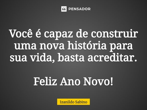 Você é capaz de construir uma nova história para sua vida, basta acreditar. Feliz Ano Novo!... Frase de izanildo sabino.
