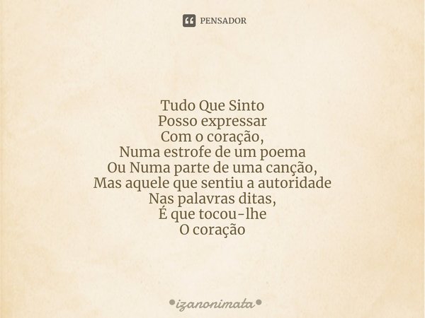 ⁠Tudo Que Sinto
Posso expressar
Com o coração,
Numa estrofe de um poema
Ou Numa parte de uma canção,
Mas aquele que sentiu a autoridade
Nas palavras ditas,
É qu... Frase de izanonimata.