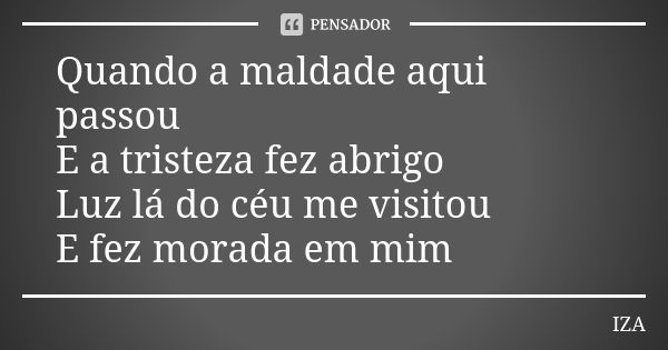 Quando a maldade aqui passou E a tristeza fez abrigo Luz lá do céu me visitou E fez morada em mim... Frase de IZA.