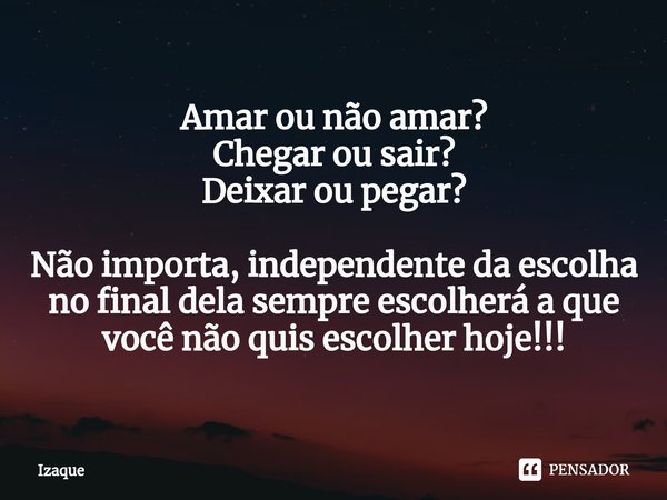 ⁠Amar ou não amar?
Chegar ou sair?
Deixar ou pegar? Não importa, independente da escolha no final dela sempre escolherá a que você não quis escolher hoje!!!... Frase de Izaque.