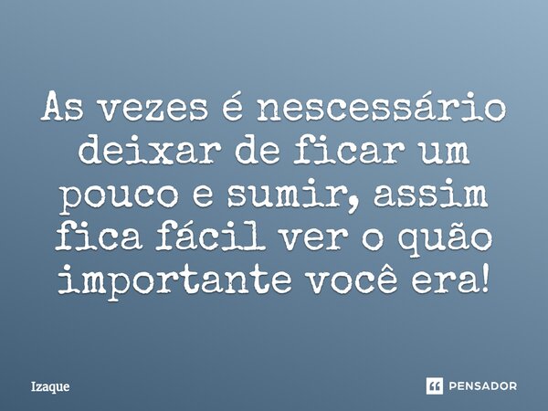 ⁠As vezes é nescessário deixar de ficar um pouco e sumir, assim fica fácil ver o quão importante você era!... Frase de Izaque.