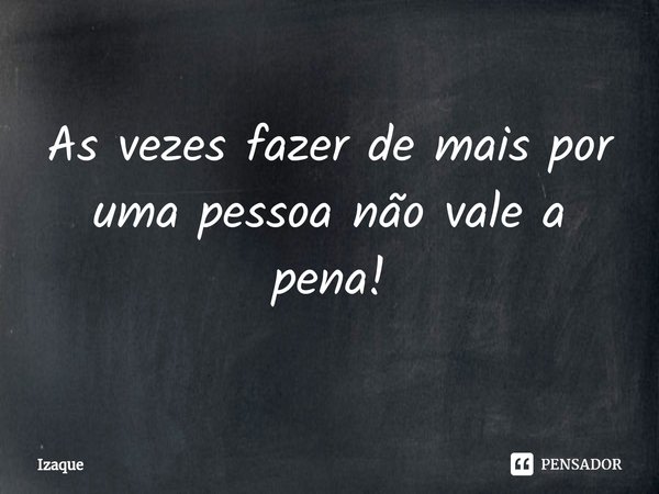 ⁠As vezes fazer de mais por uma pessoa não vale a pena!... Frase de Izaque.