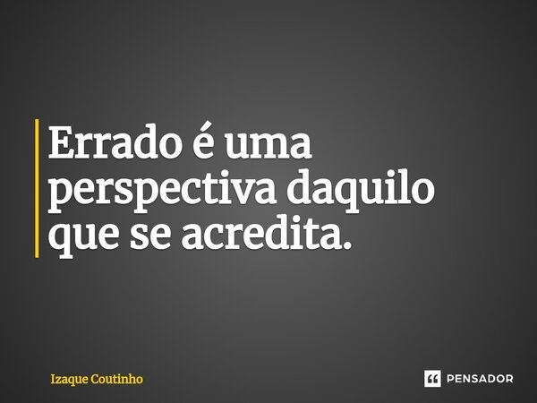 ⁠Errado é uma perspectiva daquilo que se acredita.... Frase de Izaque Coutinho.