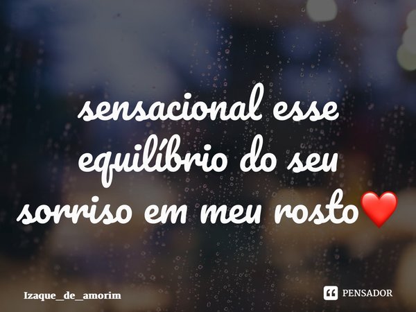 ⁠sensacional esse equilíbrio do seu sorriso em meu rosto❤️... Frase de Izaque_de_amorim.
