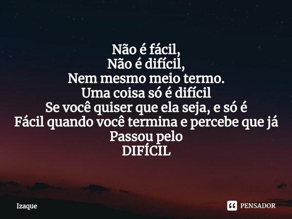 Não é fácil, Não é difícil, Nem mesmo meio termo. Uma coisa só é difícil Se você quiser que ela seja, e só é Fácil quando você termina e percebe que já Passou p... Frase de Izaque.