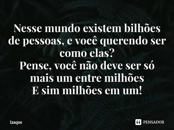 Nesse mundo existem bilhões de pessoas, e você querendo ser como elas?
Pense, você não deve ser só mais um entre milhões
E sim milhões em um!... Frase de Izaque.