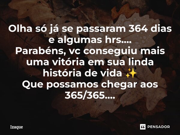⁠Olha só já se passaram 364 dias e algumas hrs.... Parabéns, vc conseguiu mais uma vitória em sua linda história de vida ✨ Que possamos chegar aos 365/365....... Frase de Izaque.