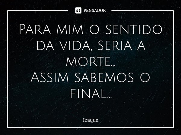 Para mim o sentido da vida, seria a morte...
Assim sabemos o final...⁠... Frase de Izaque.