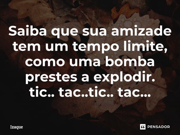 Saiba que sua amizade tem um tempo limite, como uma bomba prestes a explodir. tic.. tac..⁠tic.. tac...... Frase de Izaque.