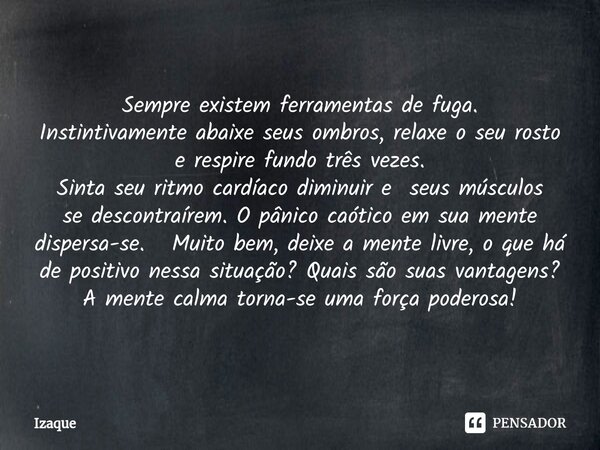 ⁠Sempre existem ferramentas de fuga. Instintivamente abaixe seus ombros, relaxe o seu rosto e respire fundo três vezes. Sinta seu ritmo cardíaco diminuir e seus... Frase de Izaque.