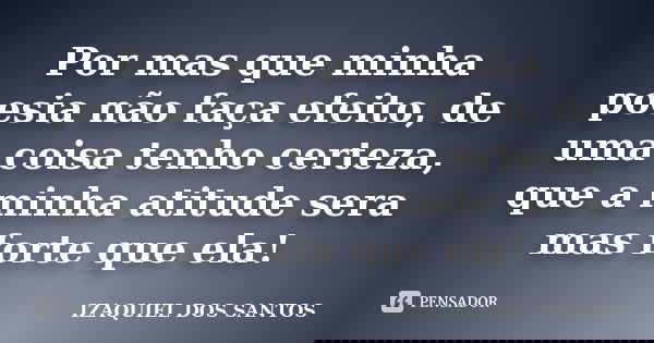 Por mas que minha poesia não faça efeito, de uma coisa tenho certeza, que a minha atitude sera mas forte que ela!... Frase de IZAQUIEL DOS SANTOS.