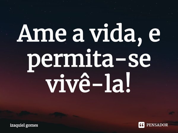 ⁠Ame a vida, e permita-se vivê-la!... Frase de izaquiel gomes.