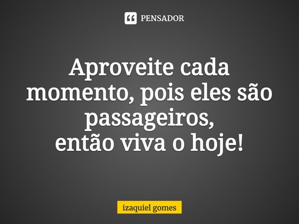 Aproveite cada momento, pois eles são passageiros,
então viva o hoje!⁠... Frase de izaquiel gomes.