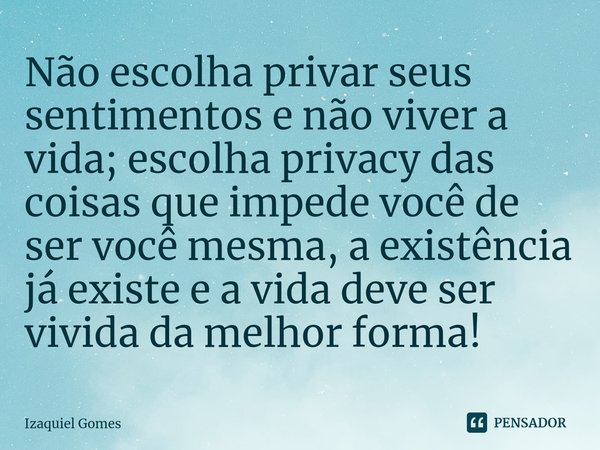 ⁠⁠Não escolha privar seus sentimentos e não viver a vida; escolha privacy das coisas que impede você de ser você mesma, a existência já existe e a vida deve ser... Frase de izaquiel gomes.