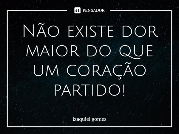 Não existe dor maior do que um coração partido!⁠... Frase de izaquiel gomes.