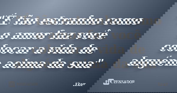 “É tão estranho como o amor faz você colocar a vida de alguém acima da sua”... Frase de Izar.