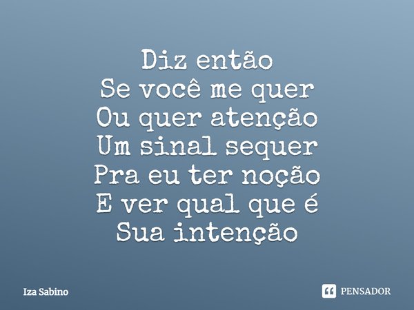 ⁠Diz então
Se você me quer
Ou quer atenção
Um sinal sequer
Pra eu ter noção
E ver qual que é
Sua intenção... Frase de Iza Sabino.