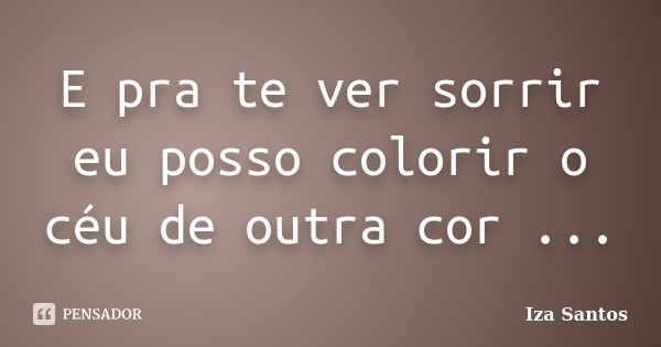 E pra te ver sorrir eu posso colorir o céu de outra cor ...... Frase de Iza Santos.