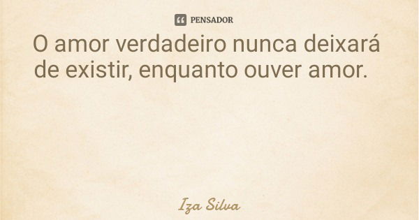 O amor verdadeiro nunca deixará de existir, enquanto ouver amor.... Frase de Iza Silva.