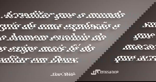 Acreditar que o mundo surgiu de uma explosão e que o homem evoluiu do macaco exige mais fé do que acreditar em Deus.... Frase de Izau Melo.