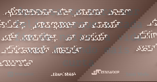 Apressa-te para ser feliz, porque a cada fim de noite, a vida vai ficando mais curta... Frase de Izau Melo.