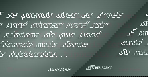 E se quando doer ao invés de você chorar você rir É um sintoma de que você está ficando mais forte Ou mais hipócrita...... Frase de Izau Melo.