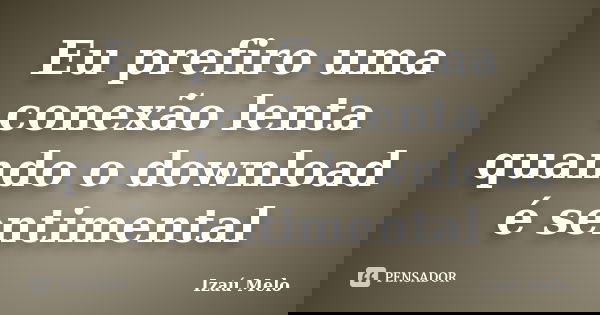 Eu prefiro uma conexão lenta quando o download é sentimental... Frase de Izau Melo.