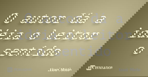 O autor dá a idéia o leitor o sentido... Frase de Izaú Melo.