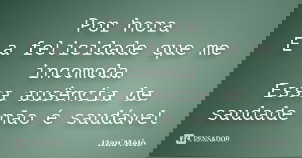Por hora É a felicidade que me incomoda Essa ausência de saudade não é saudável... Frase de Izau Melo.