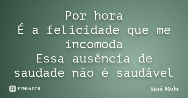 Por hora É a felicidade que me incomoda Essa ausência de saudade não é saudável... Frase de Izau Melo.