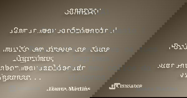 SORRIA! Com o meu sofrimento ! Pois muito em breve as tuas lagrimas, vao encher meu calice da vinganca...... Frase de Izaura Martins.