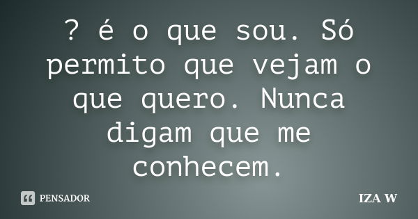 ? é o que sou. Só permito que vejam o que quero. Nunca digam que me conhecem.... Frase de IZA W.