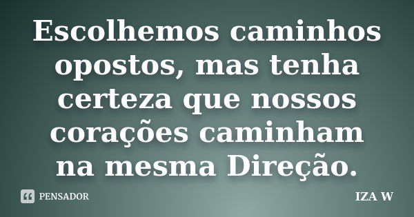 Escolhemos caminhos opostos, mas tenha certeza que nossos corações caminham na mesma Direção.... Frase de IZA W.