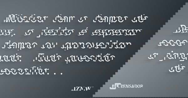 Música tem o tempo de Deus, o jeito é esperar esse tempo ou aproveitar a jangada. Tudo questão de escolha...... Frase de IZA W.