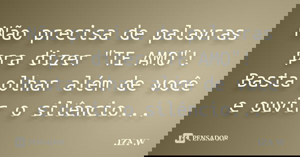 Não precisa de palavras pra dizer "TE AMO"! Basta olhar além de você e ouvir o silêncio...... Frase de IZA W.