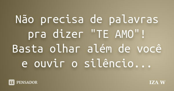 Não precisa de palavras pra dizer "TE AMO"! Basta olhar além de você e ouvir o silêncio...... Frase de IZA W.